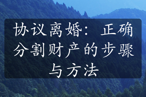 协议离婚：正确分割财产的步骤与方法