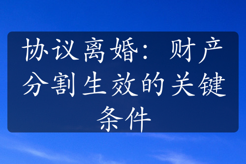 协议离婚：财产分割生效的关键条件