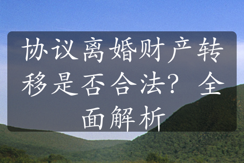 协议离婚财产转移是否合法？全面解析