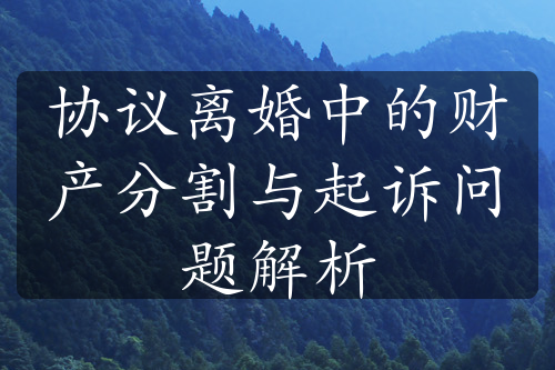 协议离婚中的财产分割与起诉问题解析