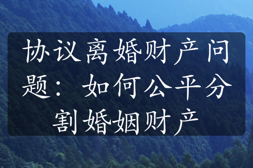 协议离婚财产问题：如何公平分割婚姻财产