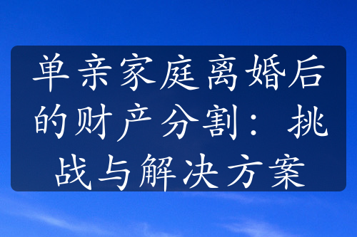 单亲家庭离婚后的财产分割：挑战与解决方案