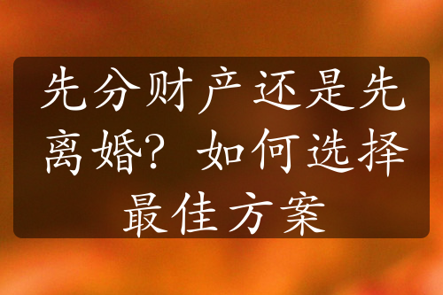 先分财产还是先离婚？如何选择最佳方案