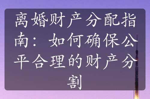 离婚财产分配指南：如何确保公平合理的财产分割