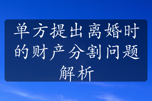 单方提出离婚时的财产分割问题解析