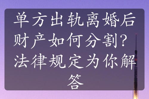 单方出轨离婚后财产如何分割？法律规定为你解答