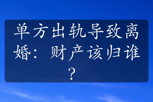 单方出轨导致离婚：财产该归谁？