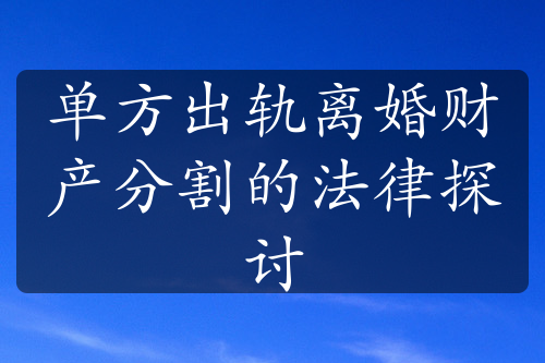 单方出轨离婚财产分割的法律探讨