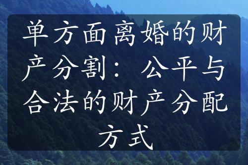 单方面离婚的财产分割：公平与合法的财产分配方式