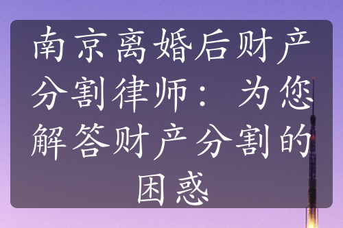 南京离婚后财产分割律师：为您解答财产分割的困惑