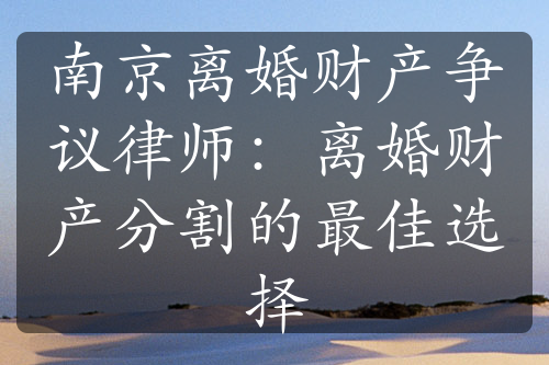 南京离婚财产争议律师：离婚财产分割的最佳选择