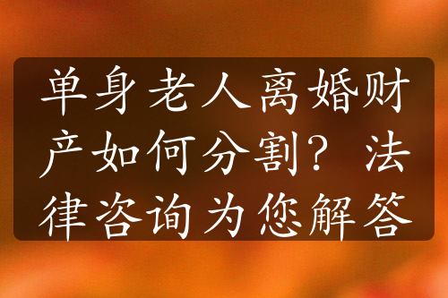 单身老人离婚财产如何分割？法律咨询为您解答