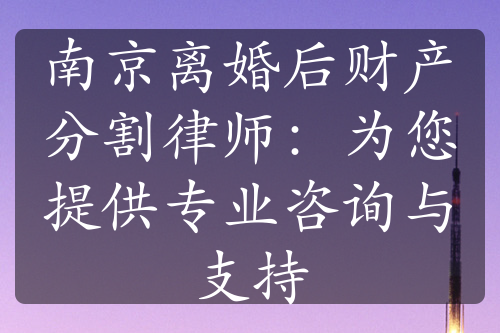 南京离婚后财产分割律师：为您提供专业咨询与支持