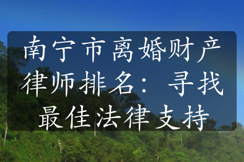 南宁市离婚财产律师排名：寻找最佳法律支持