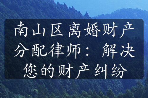 南山区离婚财产分配律师：解决您的财产纠纷