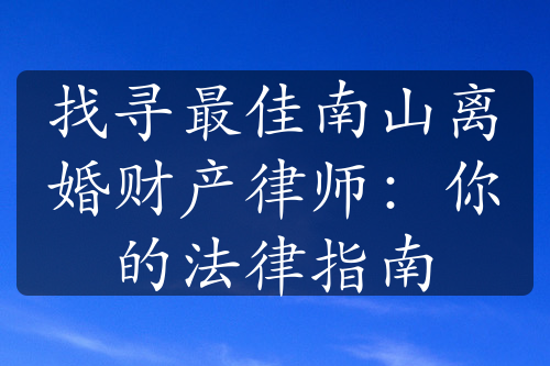 找寻最佳南山离婚财产律师：你的法律指南