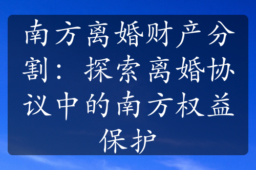 南方离婚财产分割：探索离婚协议中的南方权益保护