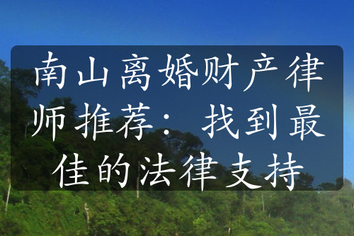 南山离婚财产律师推荐：找到最佳的法律支持