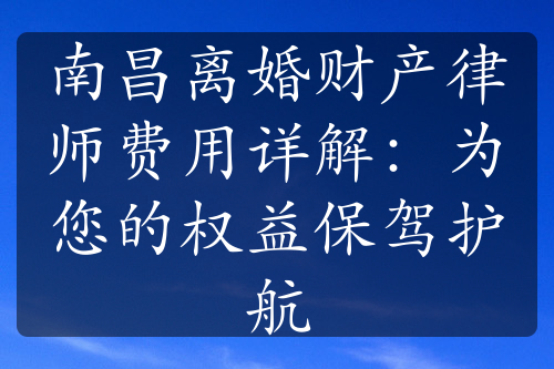 南昌离婚财产律师费用详解：为您的权益保驾护航