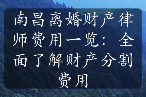 南昌离婚财产律师费用一览：全面了解财产分割费用