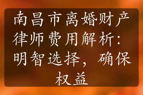 南昌市离婚财产律师费用解析：明智选择，确保权益