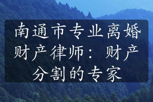 南通市专业离婚财产律师：财产分割的专家