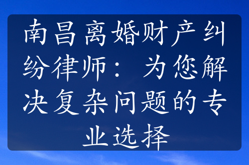 南昌离婚财产纠纷律师：为您解决复杂问题的专业选择