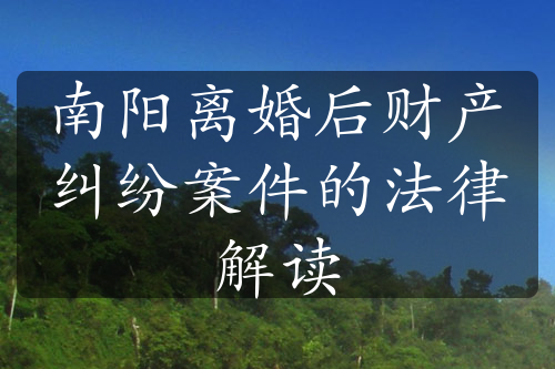 南阳离婚后财产纠纷案件的法律解读