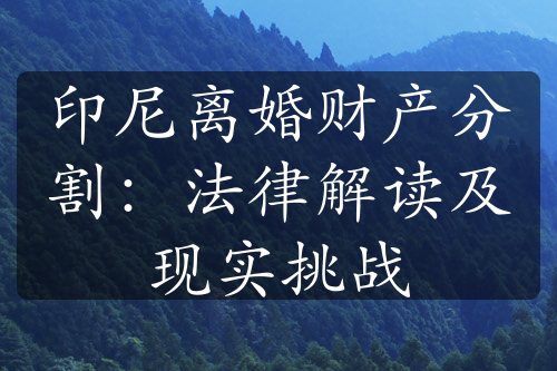 印尼离婚财产分割：法律解读及现实挑战