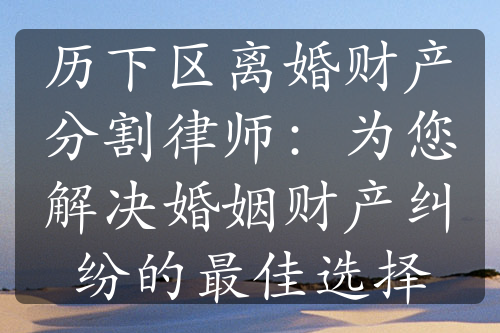 历下区离婚财产分割律师：为您解决婚姻财产纠纷的最佳选择