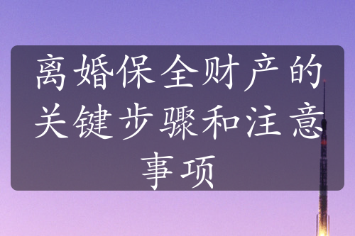 离婚保全财产的关键步骤和注意事项