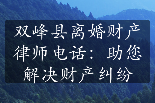 双峰县离婚财产律师电话：助您解决财产纠纷