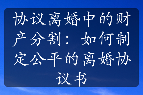 协议离婚中的财产分割：如何制定公平的离婚协议书