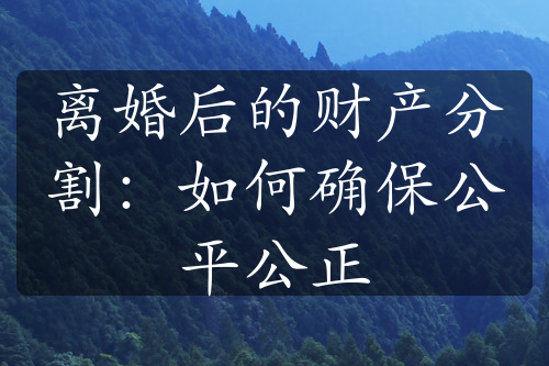 离婚后的财产分割：如何确保公平公正