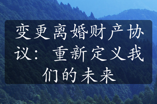 变更离婚财产协议：重新定义我们的未来