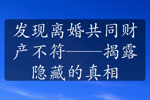 发现离婚共同财产不符——揭露隐藏的真相