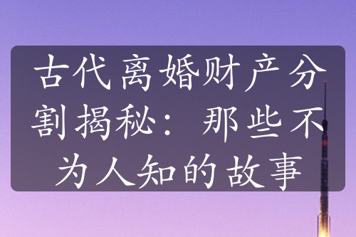 古代离婚财产分割揭秘：那些不为人知的故事