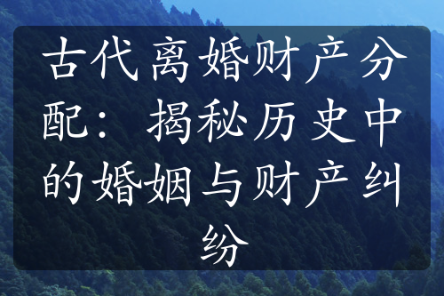 古代离婚财产分配：揭秘历史中的婚姻与财产纠纷