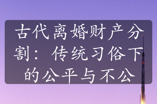 古代离婚财产分割：传统习俗下的公平与不公