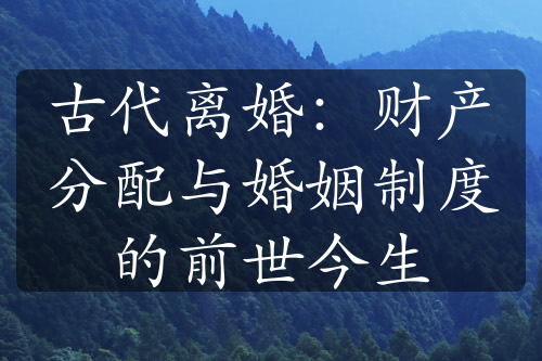 古代离婚：财产分配与婚姻制度的前世今生