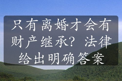 只有离婚才会有财产继承？法律给出明确答案