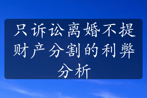 只诉讼离婚不提财产分割的利弊分析