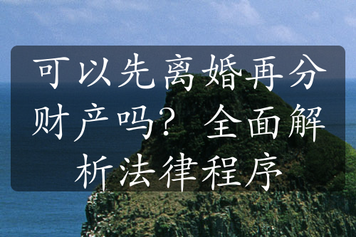 可以先离婚再分财产吗？全面解析法律程序