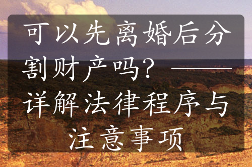 可以先离婚后分割财产吗？——详解法律程序与注意事项