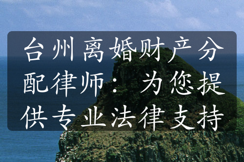 台州离婚财产分配律师：为您提供专业法律支持