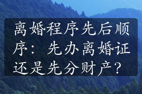 离婚程序先后顺序：先办离婚证还是先分财产？