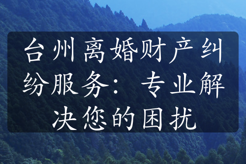 台州离婚财产纠纷服务：专业解决您的困扰