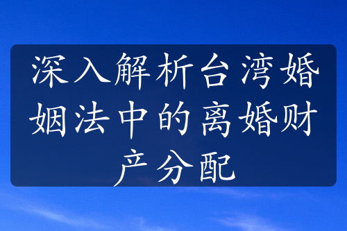 深入解析台湾婚姻法中的离婚财产分配