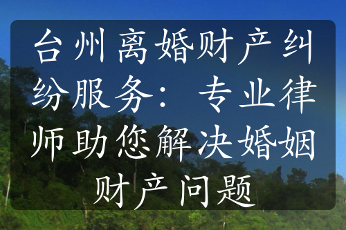 台州离婚财产纠纷服务：专业律师助您解决婚姻财产问题