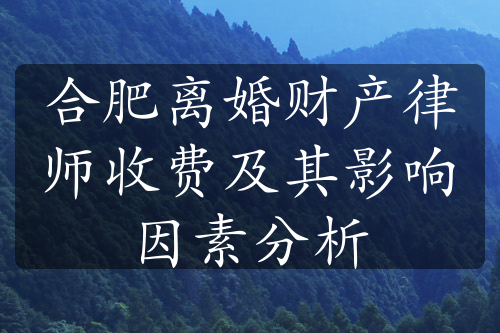 合肥离婚财产律师收费及其影响因素分析